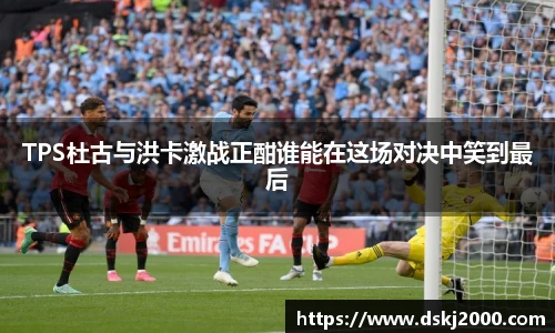 TPS杜古与洪卡激战正酣谁能在这场对决中笑到最后