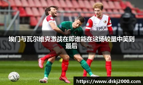 埃门与瓦尔维克激战在即谁能在这场较量中笑到最后