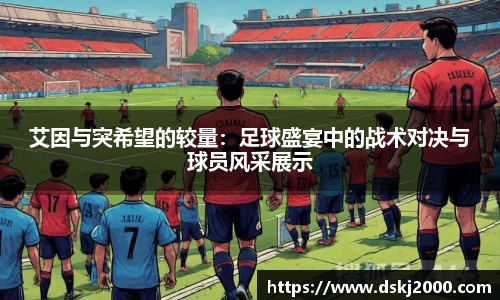 艾因与突希望的较量：足球盛宴中的战术对决与球员风采展示