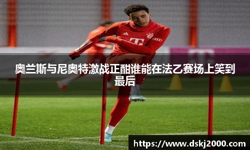 奥兰斯与尼奥特激战正酣谁能在法乙赛场上笑到最后