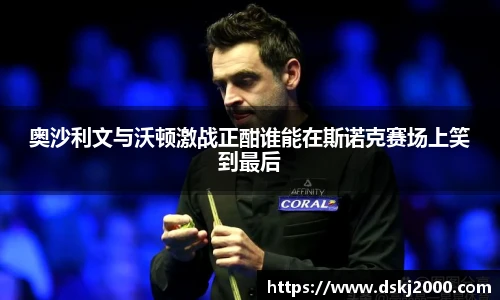 奥沙利文与沃顿激战正酣谁能在斯诺克赛场上笑到最后