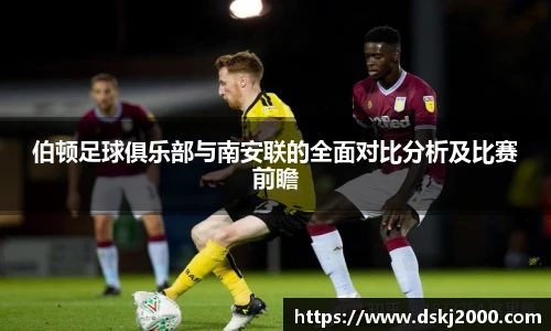 伯顿足球俱乐部与南安联的全面对比分析及比赛前瞻